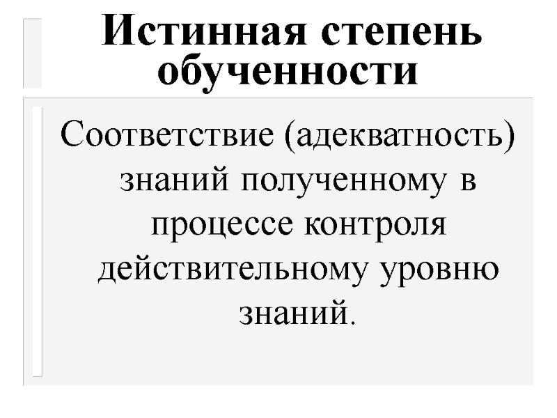 Истинная степень обученности  Соответствие (адекватность) знаний полученному в процессе контроля  действительному уровню